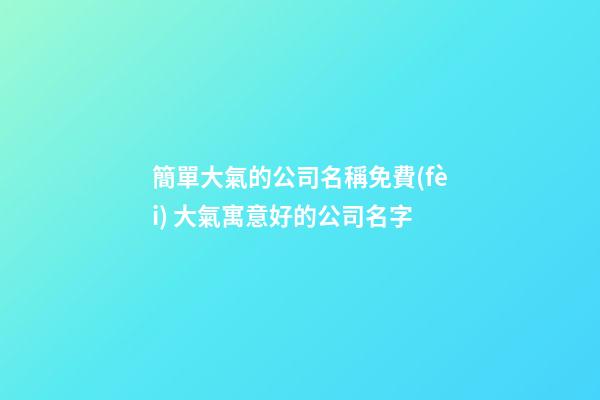 簡單大氣的公司名稱免費(fèi) 大氣寓意好的公司名字-第1張-公司起名-玄機(jī)派